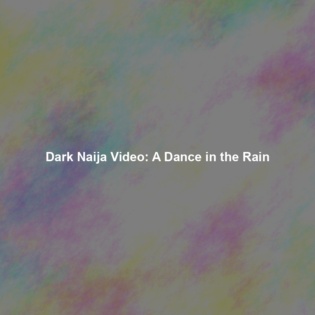 Dark Naija Video: A Dance in the Rain