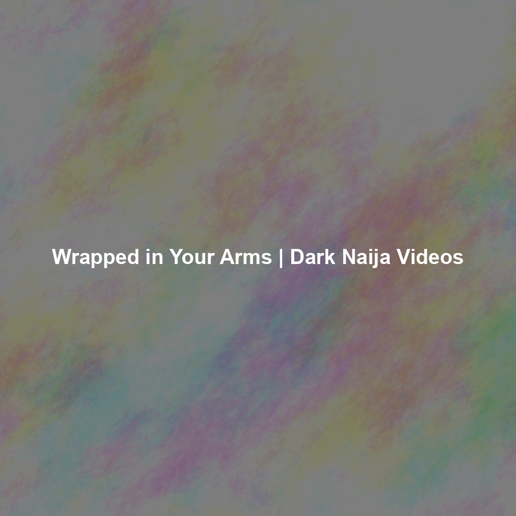 Wrapped in Your Arms | Dark Naija Videos