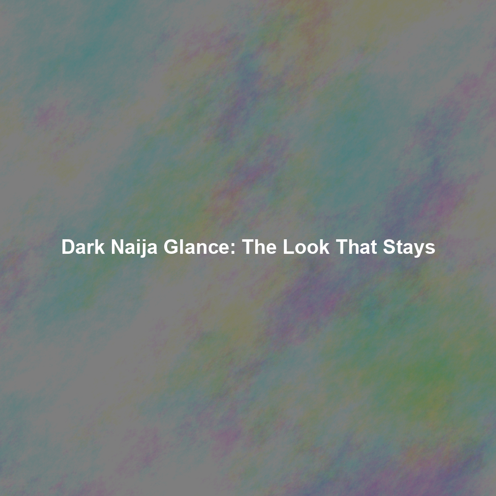Dark Naija Glance: The Look That Stays