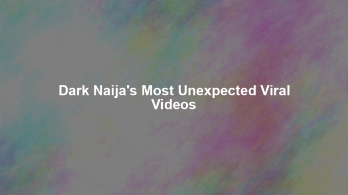 Dark Naija's Most Unexpected Viral Videos Dark Naija's Most Unexpected Viral Videos