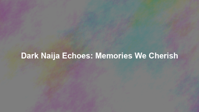 Dark Naija Echoes: Memories We Cherish Dark Naija Echoes: Memories We Cherish
