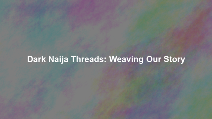 Dark Naija Threads: Weaving Our Story Dark Naija Threads: Weaving Our Story