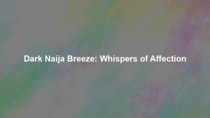 Dark Naija Breeze: Whispers of Affection Dark Naija Breeze: Whispers of Affection
