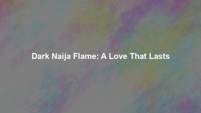Dark Naija Flame: A Love That Lasts Dark Naija Flame: A Love That Lasts