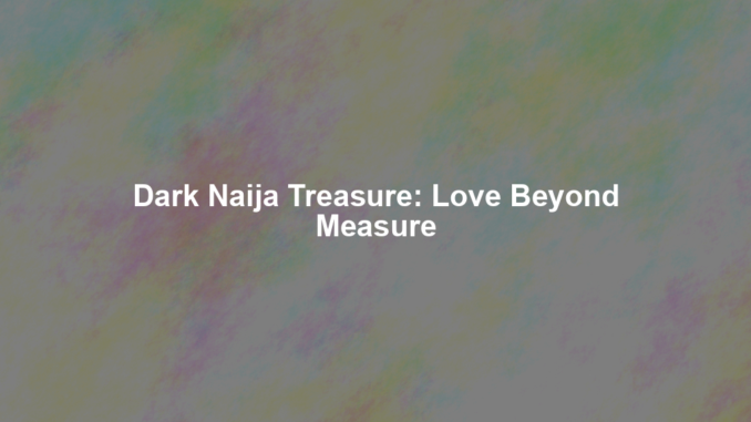 Dark Naija Treasure: Love Beyond Measure Dark Naija Treasure: Love Beyond Measure