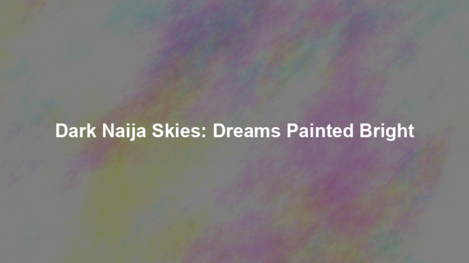 Dark Naija Skies: Dreams Painted Bright Dark Naija Skies: Dreams Painted Bright