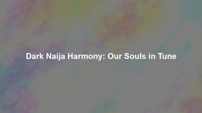 Dark Naija Harmony: Our Souls in Tune Dark Naija Harmony: Our Souls in Tune