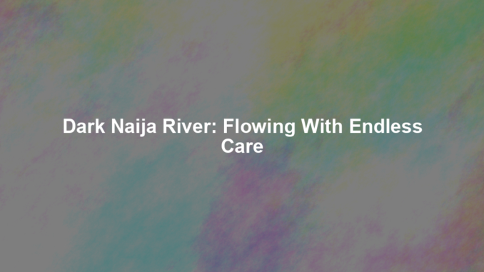 Dark Naija River: Flowing With Endless Care