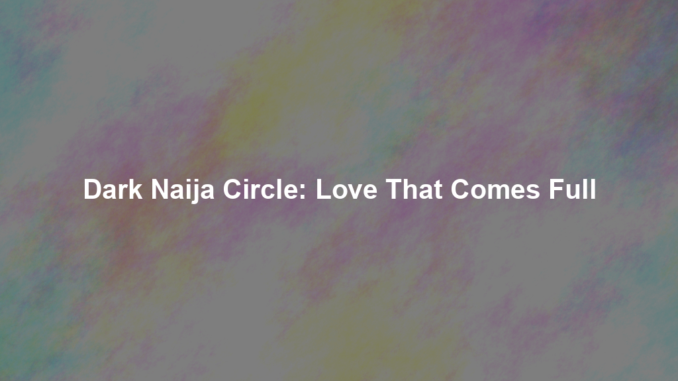 Dark Naija Circle: Love That Comes Full