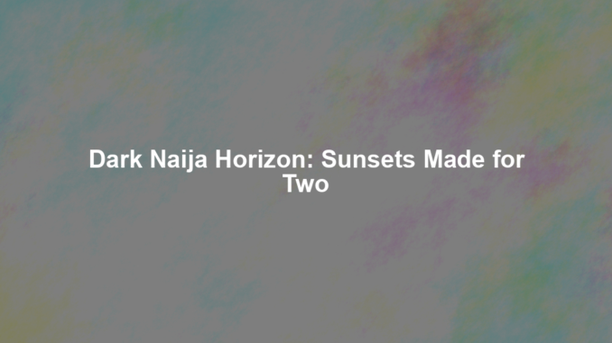 Dark Naija Horizon: Sunsets Made for Two Dark Naija Horizon: Sunsets Made for Two