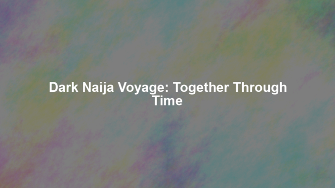 Dark Naija Voyage: Together Through Time Dark Naija Voyage: Together Through Time